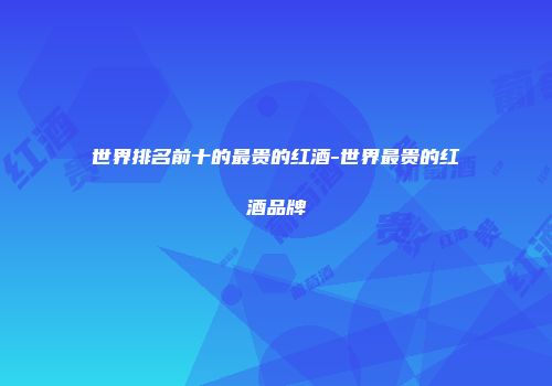 世界排名前十的最贵的红酒-世界最贵的红酒品牌