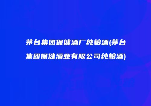 茅台集团保健酒厂纯粮酒(茅台集团保健酒业有限公司纯粮酒)