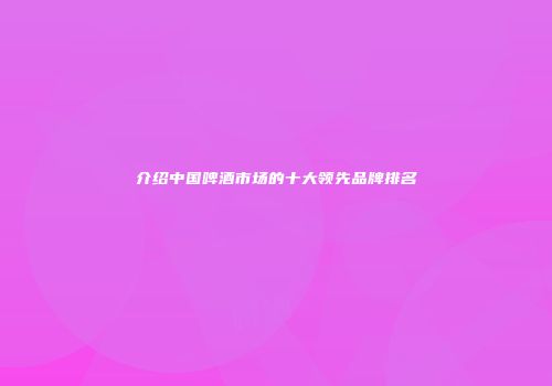 介绍中国啤酒市场的十大领先品牌排名