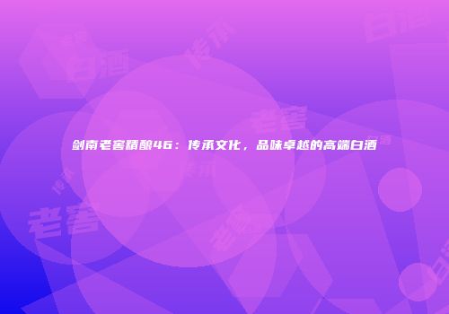 剑南老窖精酿46：传承文化，品味卓越的高端白酒