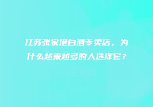江苏张家港白酒专卖店，为什么越来越多的人选择它？