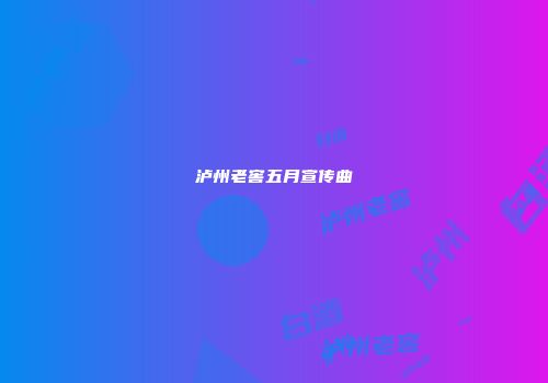泸州老窖五月宣传曲