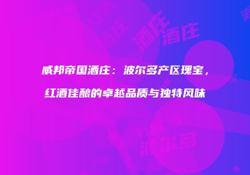 威邦帝国酒庄：波尔多产区瑰宝，红酒佳酿的卓越品质与独特风味