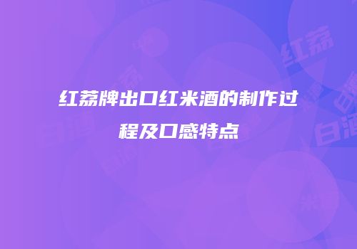 红荔牌出口红米酒的制作过程及口感特点
