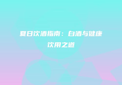 夏日饮酒指南：白酒与健康饮用之道