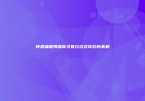 啤酒加朗姆酒探寻夏日狂欢背后的真相