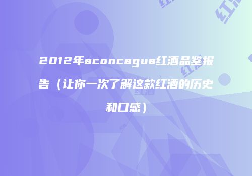 2012年aconcagua红酒品鉴报告（让你一次了解这款红酒的历史和口感）