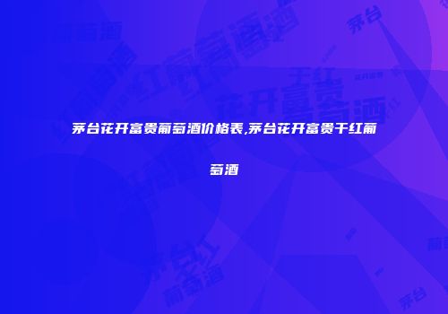 茅台花开富贵葡萄酒价格表,茅台花开富贵干红葡萄酒