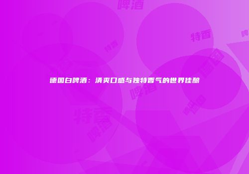 德国白啤酒：清爽口感与独特香气的世界佳酿