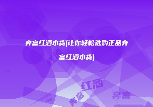 奔富红酒水货(让你轻松选购正品奔富红酒水货)
