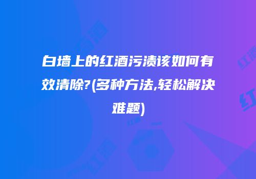 白墙上的红酒污渍该如何有效清除?(多种方法,轻松解决难题)