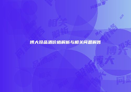 博大珍品酒价格解析与相关问题解答