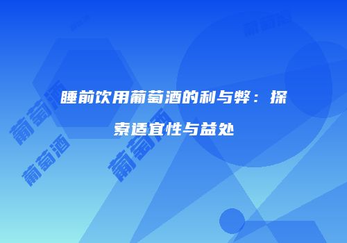 睡前饮用葡萄酒的利与弊：探索适宜性与益处