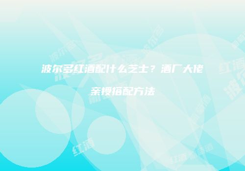 波尔多红酒配什么芝士？酒厂大佬亲授搭配方法