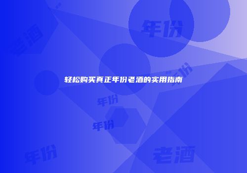 轻松购买真正年份老酒的实用指南