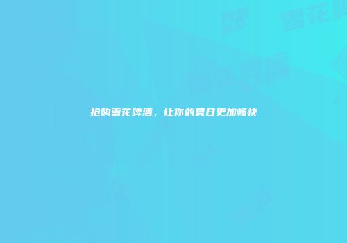 抢购雪花啤酒，让你的夏日更加畅快