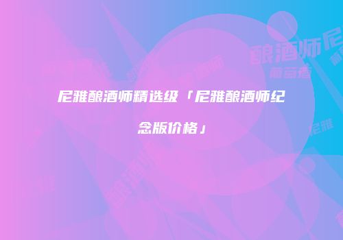 尼雅酿酒师精选级「尼雅酿酒师纪念版价格」