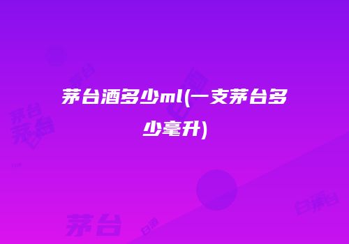 茅台酒多少ml(一支茅台多少毫升)