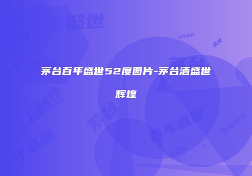 茅台百年盛世52度图片-茅台酒盛世辉煌