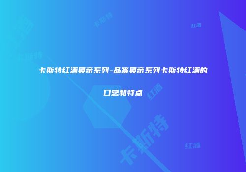 卡斯特红酒奥帝系列-品鉴奥帝系列卡斯特红酒的口感和特点