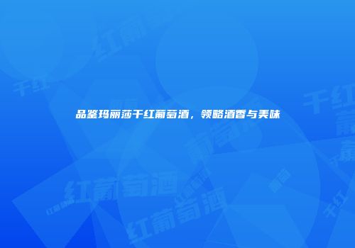 品鉴玛丽莎干红葡萄酒，领略酒香与美味