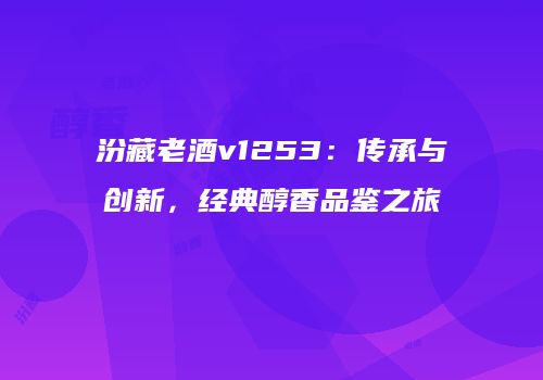 汾藏老酒v1253：传承与创新，经典醇香品鉴之旅