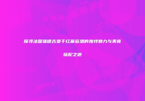 探寻法国瑞德古堡干红葡萄酒的独特魅力与美食搭配之道