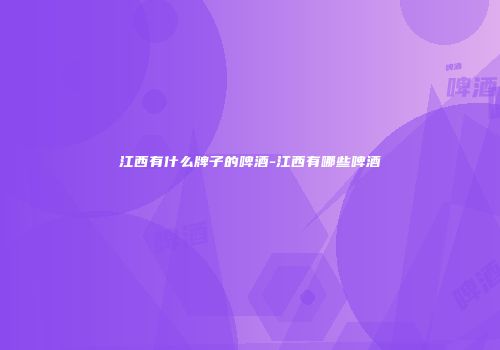 江西有什么牌子的啤酒-江西有哪些啤酒