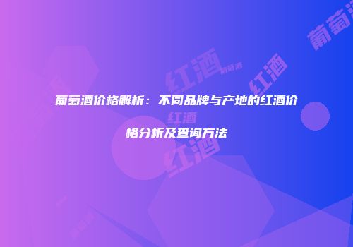 葡萄酒价格解析：不同品牌与产地的红酒价格分析及查询方法