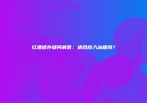 红酒储存疑问解答：适合放入冰箱吗？