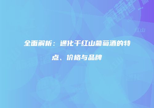 全面解析：通化干红山葡萄酒的特点、价格与品牌