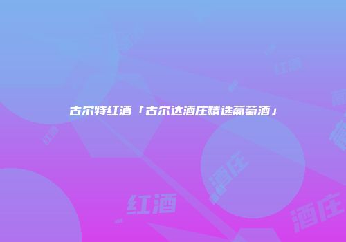 古尔特红酒「古尔达酒庄精选葡萄酒」