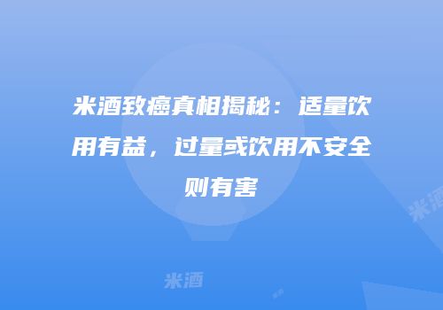 米酒致癌真相揭秘：适量饮用有益，过量或饮用不安全则有害