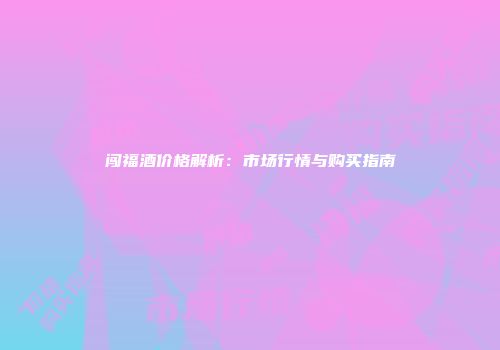 闯福酒价格解析：市场行情与购买指南