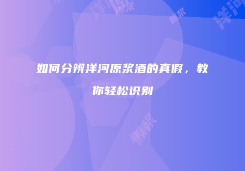 如何分辨洋河原浆酒的真假，教你轻松识别