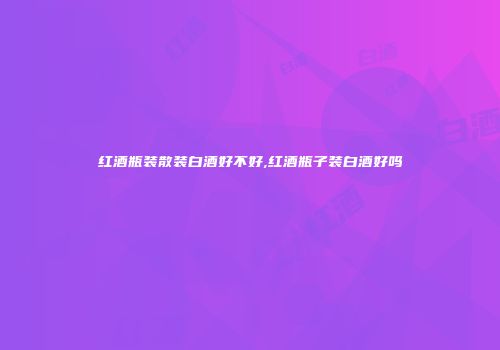红酒瓶装散装白酒好不好,红酒瓶子装白酒好吗