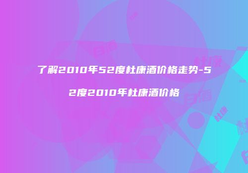 了解2010年52度杜康酒价格走势-52度2010年杜康酒价格
