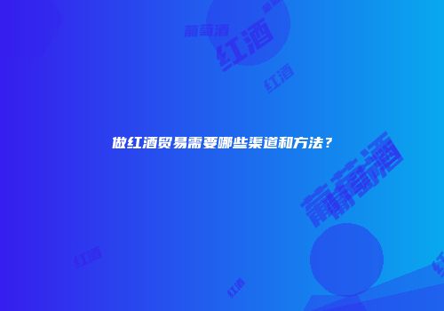 做红酒贸易需要哪些渠道和方法？