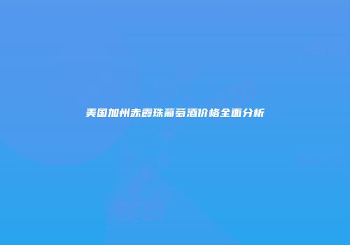 美国加州赤霞珠葡萄酒价格全面分析