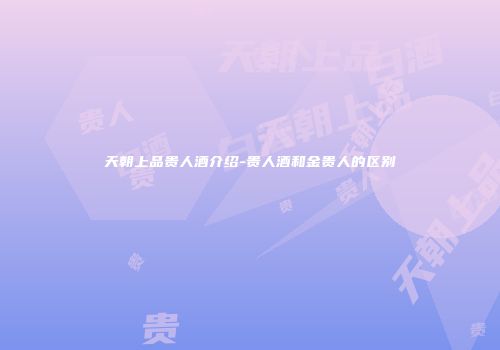 天朝上品贵人酒介绍-贵人酒和金贵人的区别