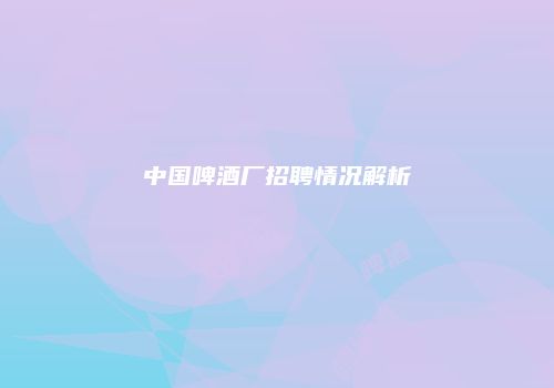 中国啤酒厂招聘情况解析