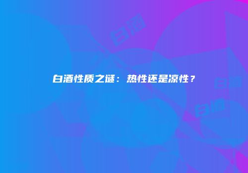 白酒性质之谜：热性还是凉性？