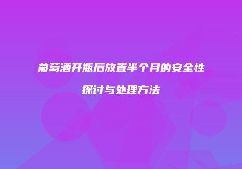 葡萄酒开瓶后放置半个月的安全性探讨与处理方法
