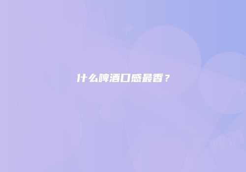什么啤酒口感最香？