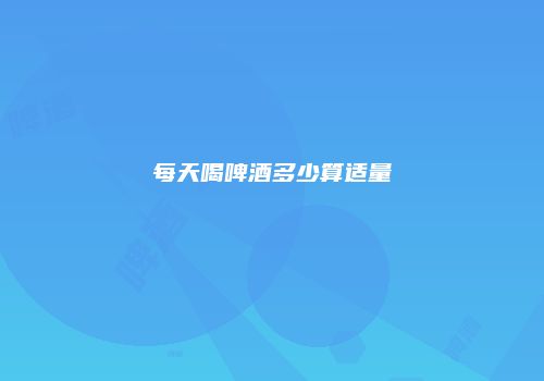 每天喝啤酒多少算适量