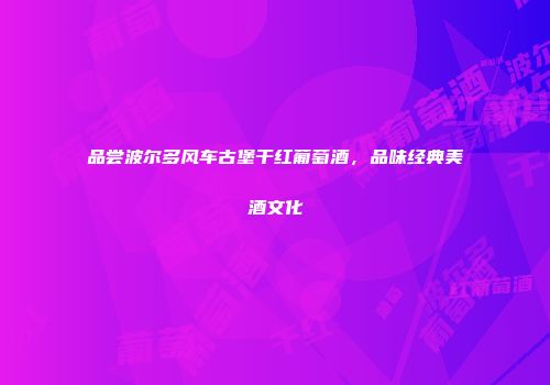 品尝波尔多风车古堡干红葡萄酒，品味经典美酒文化
