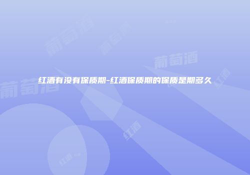 红酒有没有保质期-红酒保质期的保质是期多久