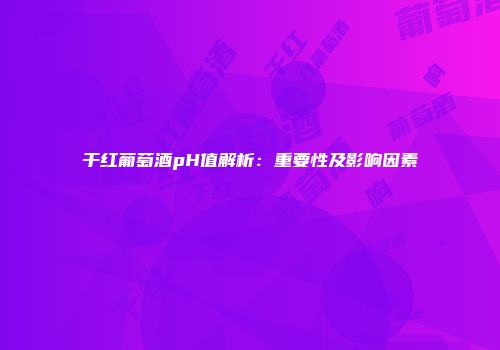 干红葡萄酒pH值解析：重要性及影响因素