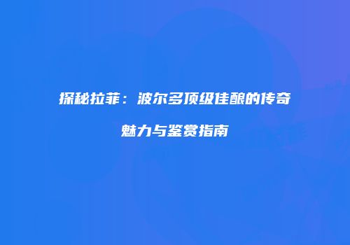 探秘拉菲：波尔多顶级佳酿的传奇魅力与鉴赏指南
