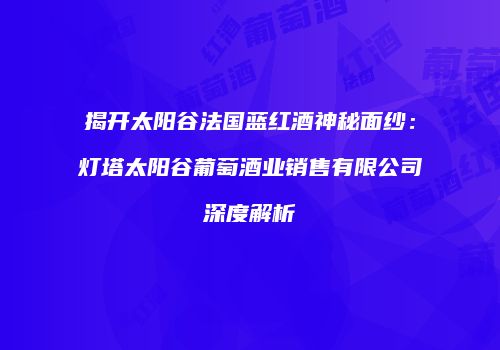 揭开太阳谷法国蓝红酒神秘面纱：灯塔太阳谷葡萄酒业销售有限公司深度解析